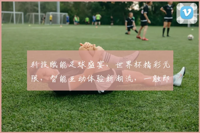 科技赋能足球盛宴，世界杯精彩无限，智能互动体验新潮流，一触即达