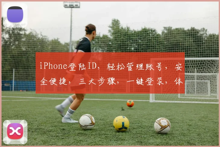 iPhone登陆ID，轻松管理账号，安全便捷，三大步骤，一键登录，体验无忧