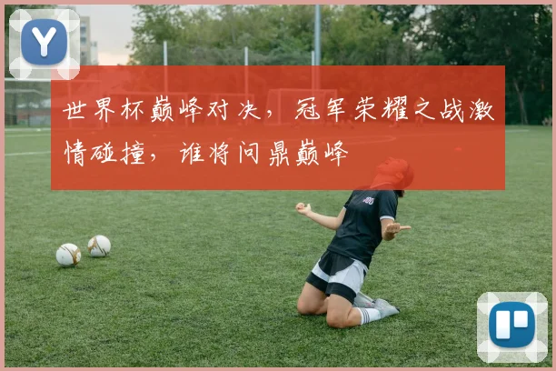 世界杯巅峰对决，冠军荣耀之战激情碰撞，谁将问鼎巅峰