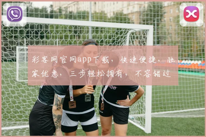 彩客网官网app下载，快速便捷，独家优惠，三步轻松拥有，不容错过