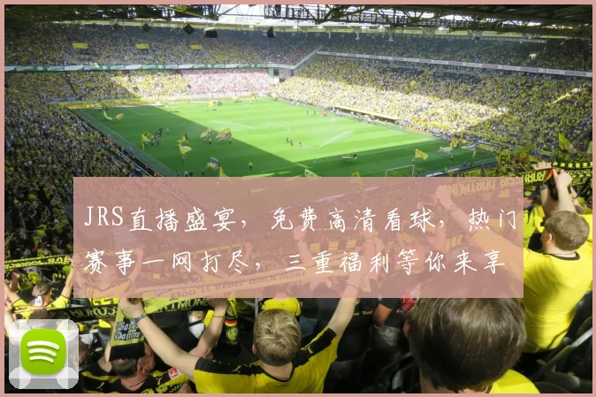 JRS直播盛宴，免费高清看球，热门赛事一网打尽，三重福利等你来享，不容错过