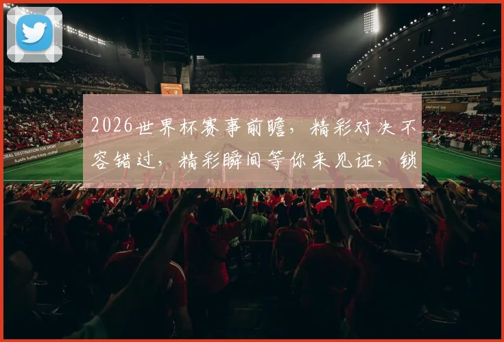 2026世界杯赛事前瞻，精彩对决不容错过，精彩瞬间等你来见证，锁定直播通道