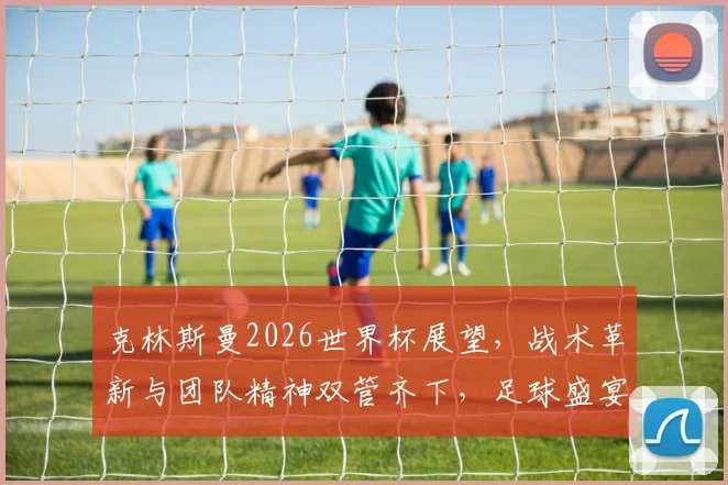 克林斯曼2026世界杯展望，战术革新与团队精神双管齐下，足球盛宴即将来袭