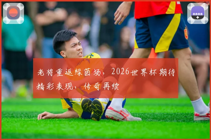 老将重返绿茵场，2026世界杯期待精彩表现，传奇再续