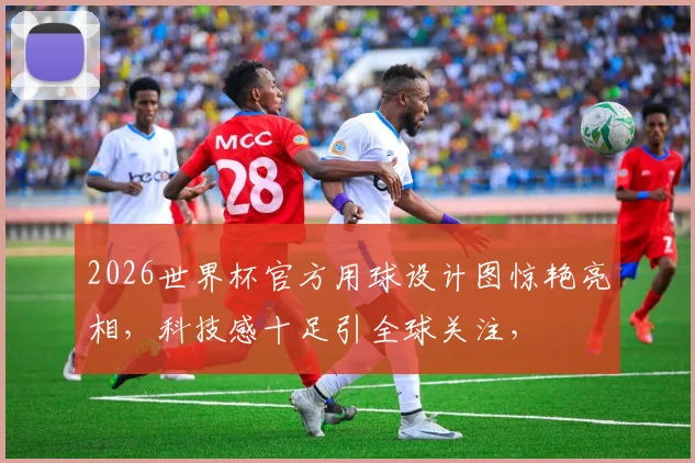 2026世界杯官方用球设计图惊艳亮相，科技感十足引全球关注，