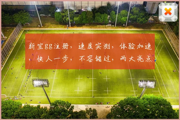 新宝gg注册，速度实测，体验加速，快人一步，不容错过，两大亮点，一触即达