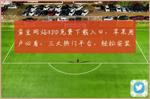 黄金网站app免费下载入口，苹果用户必看，三大热门平台，轻松安装，畅享优惠