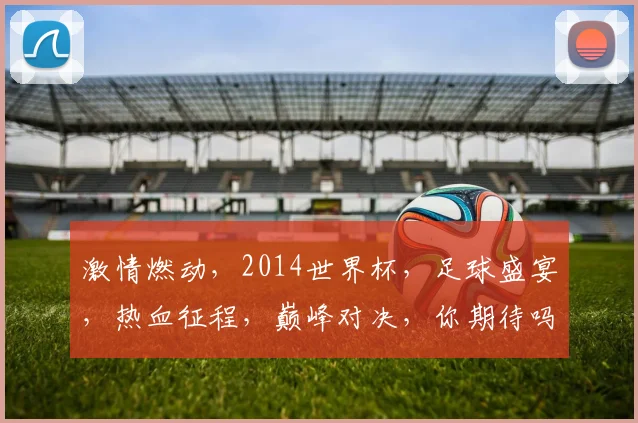 激情燃动，2014世界杯，足球盛宴，热血征程，巅峰对决，你期待吗