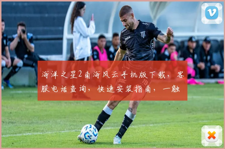 海洋之星2南海风云手机版下载，客服电话查询，快速安装指南，一触即达