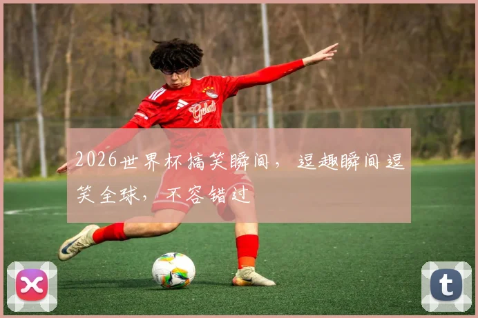 2026世界杯搞笑瞬间，逗趣瞬间逗笑全球，不容错过