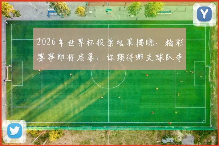 2026年世界杯投票结果揭晓，精彩赛事即将启幕，你期待哪支球队夺冠