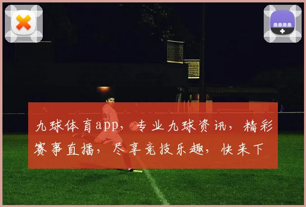 九球体育app，专业九球资讯，精彩赛事直播，尽享竞技乐趣，快来下载体验