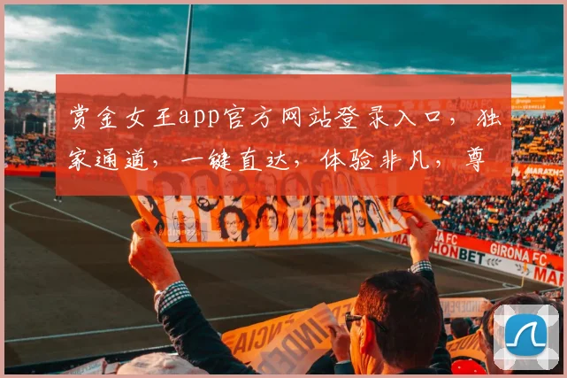 赏金女王app官方网站登录入口，独家通道，一键直达，体验非凡，尊享特权，畅享便捷三重惊喜