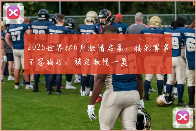 2026世界杯6月激情启幕，精彩赛事不容错过，锁定激情一夏