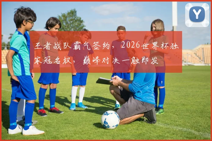 王者战队霸气签约，2026世界杯独家冠名权，巅峰对决一触即发