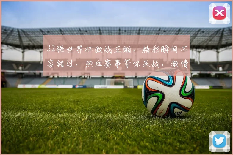 32强世界杯激战正酣，精彩瞬间不容错过，热血赛事等你来战，激情碰撞一触即发