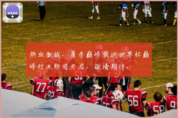 热血激战，勇夺巅峰敢达世界杯巅峰对决即将开启，敬请期待，