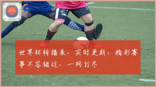 世界杯转播表，实时更新，精彩赛事不容错过，一网打尽