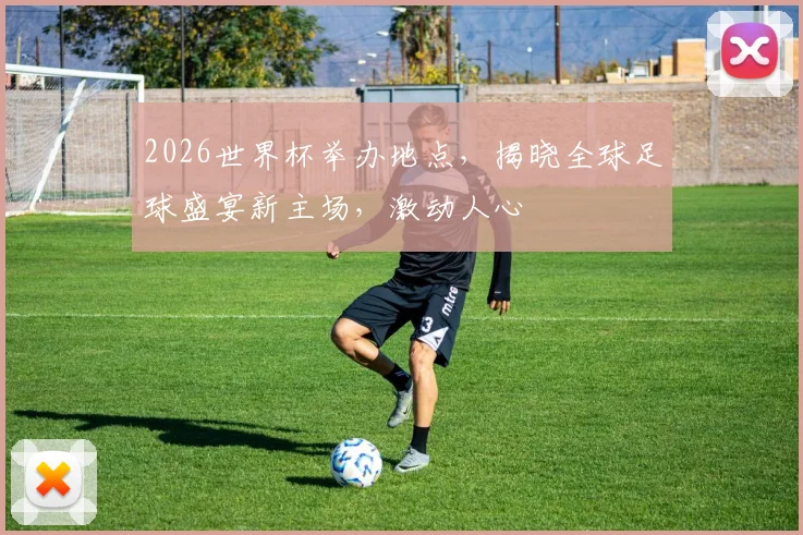 2026世界杯举办地点，揭晓全球足球盛宴新主场，激动人心