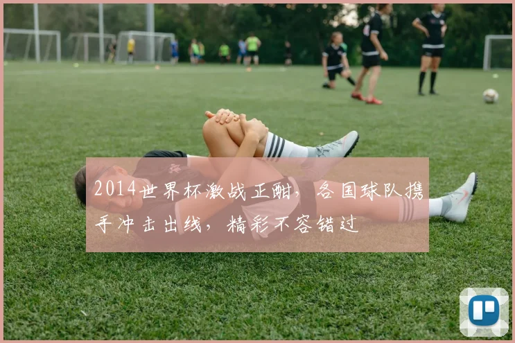 2014世界杯激战正酣，各国球队携手冲击出线，精彩不容错过