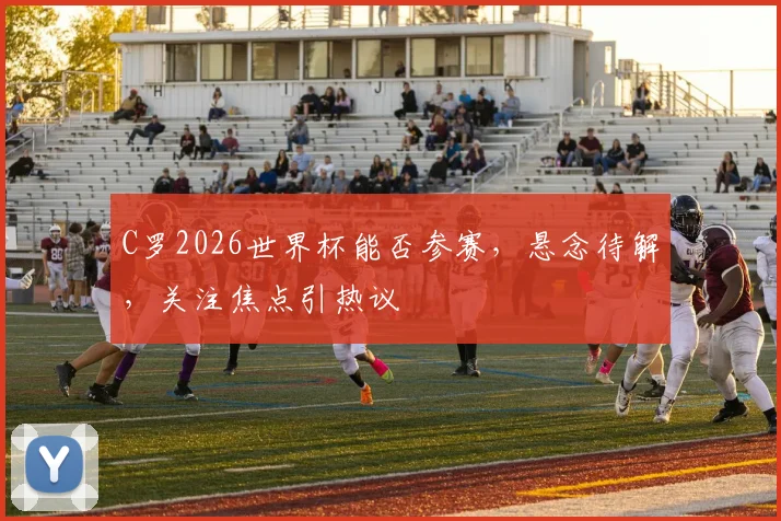 C罗2026世界杯能否参赛，悬念待解，关注焦点引热议
