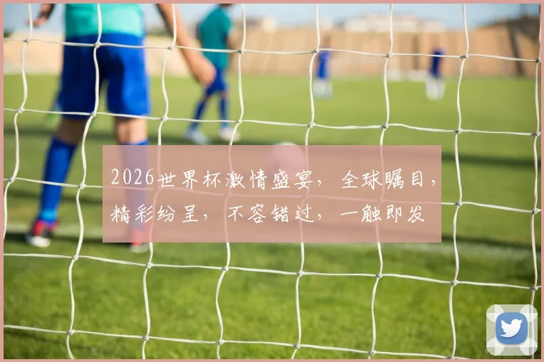 2026世界杯激情盛宴，全球瞩目，精彩纷呈，不容错过，一触即发