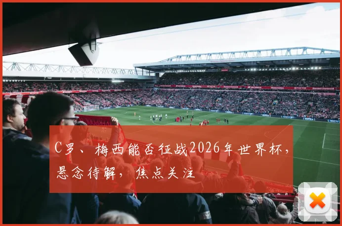 C罗、梅西能否征战2026年世界杯，悬念待解，焦点关注